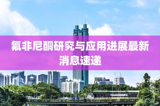 氟非尼酮研究與應(yīng)用進(jìn)展最新消息速遞