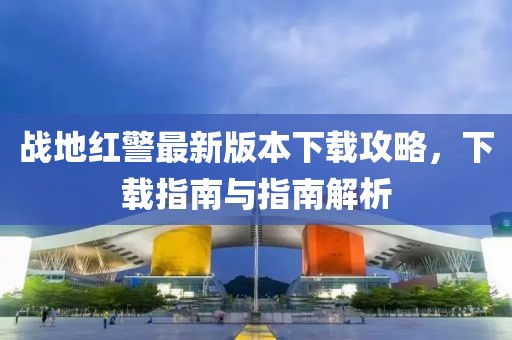 戰(zhàn)地紅警最新版本下載攻略，下載指南與指南解析