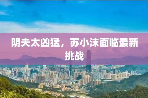 陰夫太兇猛，蘇小沫面臨最新挑戰(zhàn)