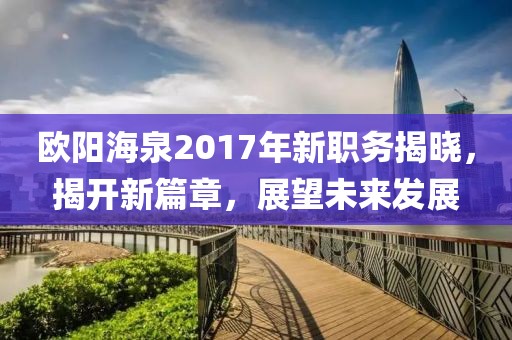 歐陽海泉2017年新職務(wù)揭曉，揭開新篇章，展望未來發(fā)展