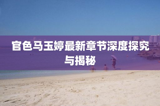 官色馬玉婷最新章節(jié)深度探究與揭秘