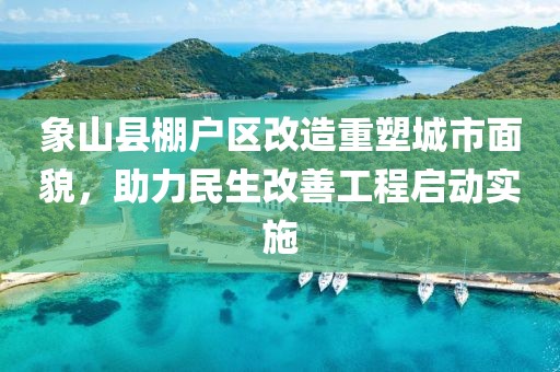 象山縣棚戶區(qū)改造重塑城市面貌，助力民生改善工程啟動實施