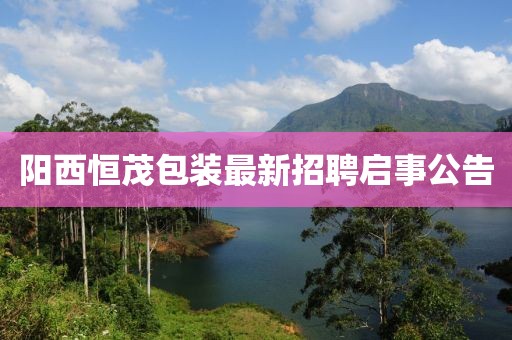 陽西恒茂包裝最新招聘啟事公告