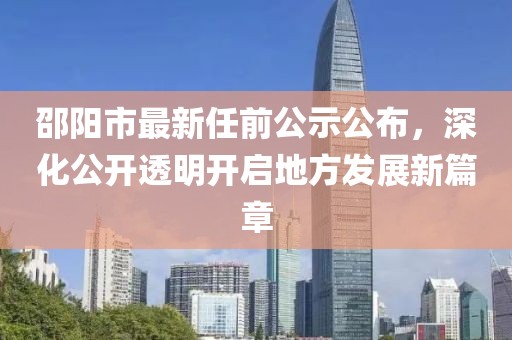 邵陽(yáng)市最新任前公示公布，深化公開透明開啟地方發(fā)展新篇章