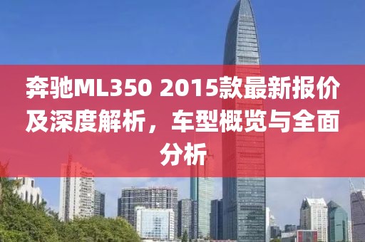 奔馳ML350 2015款最新報價及深度解析，車型概覽與全面分析