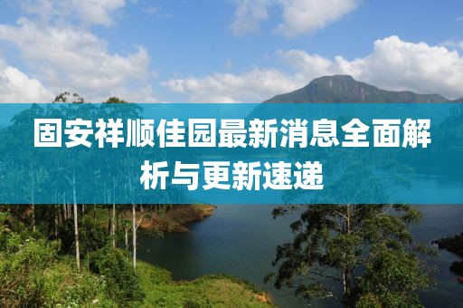 固安祥順佳園最新消息全面解析與更新速遞