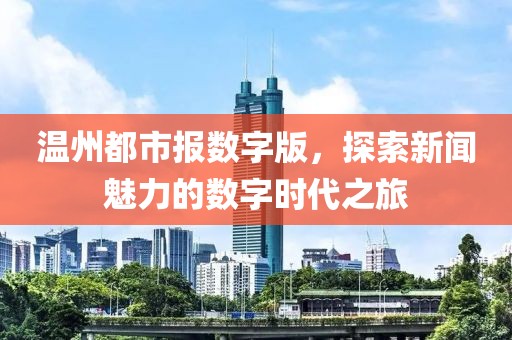 溫州都市報數(shù)字版，探索新聞魅力的數(shù)字時代之旅
