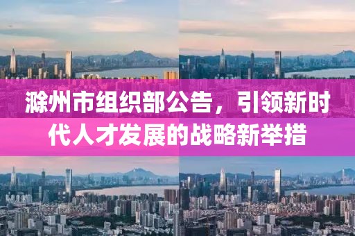 滁州市組織部公告，引領(lǐng)新時(shí)代人才發(fā)展的戰(zhàn)略新舉措