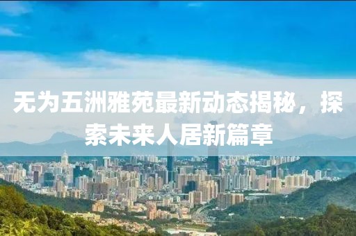 無為五洲雅苑最新動(dòng)態(tài)揭秘，探索未來人居新篇章