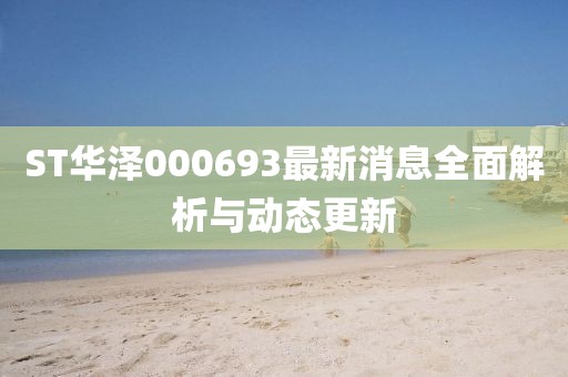 ST華澤000693最新消息全面解析與動態(tài)更新
