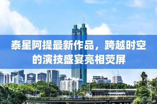 泰星阿提最新作品，跨越時(shí)空的演技盛宴亮相熒屏