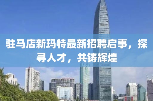 駐馬店新瑪特最新招聘啟事，探尋人才，共鑄輝煌
