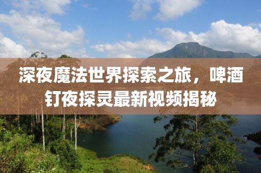 深夜魔法世界探索之旅，啤酒釘夜探靈最新視頻揭秘