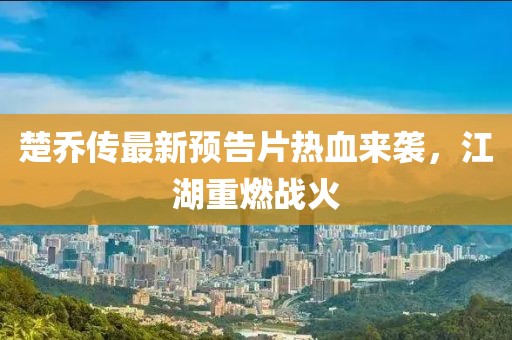 楚喬傳最新預(yù)告片熱血來(lái)襲，江湖重燃戰(zhàn)火