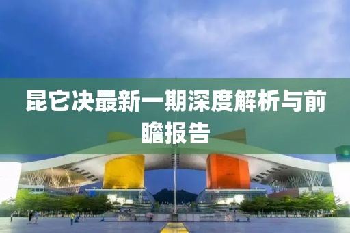 昆它決最新一期深度解析與前瞻報告