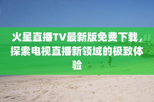 火星直播TV最新版免費下載，探索電視直播新領域的極致體驗