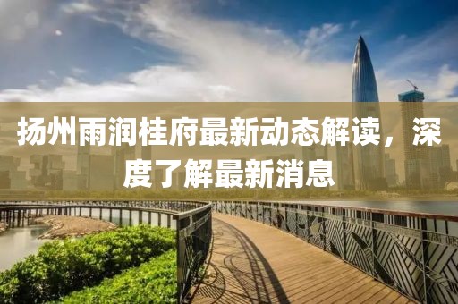 揚州雨潤桂府最新動態(tài)解讀，深度了解最新消息