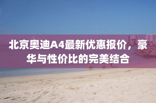 北京奧迪A4最新優(yōu)惠報(bào)價(jià)，豪華與性價(jià)比的完美結(jié)合