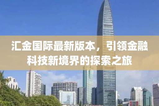 匯金國際最新版本，引領(lǐng)金融科技新境界的探索之旅