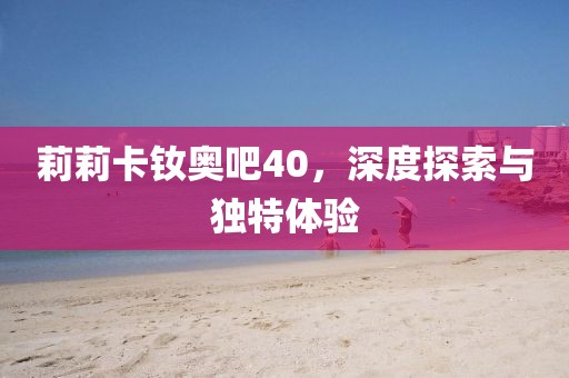 莉莉卡釹奧吧40，深度探索與獨特體驗