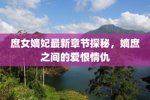 庶女嫡妃最新章節(jié)探秘，嫡庶之間的愛恨情仇