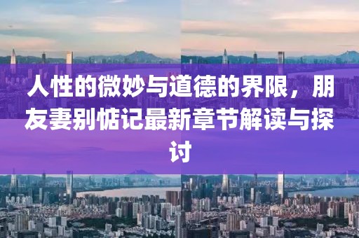 人性的微妙與道德的界限，朋友妻別惦記最新章節(jié)解讀與探討