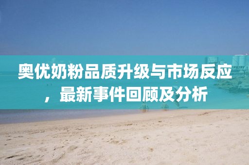 奧優(yōu)奶粉品質(zhì)升級(jí)與市場(chǎng)反應(yīng)，最新事件回顧及分析