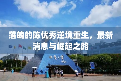 落魄的陳優(yōu)秀逆境重生，最新消息與崛起之路