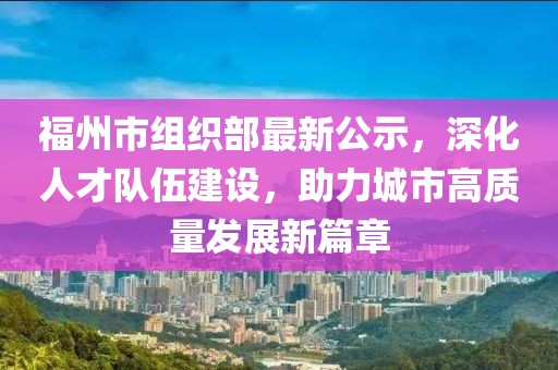 福州市組織部最新公示，深化人才隊(duì)伍建設(shè)，助力城市高質(zhì)量發(fā)展新篇章