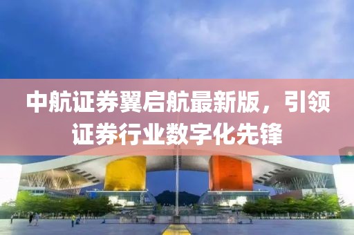 中航證券翼啟航最新版，引領(lǐng)證券行業(yè)數(shù)字化先鋒
