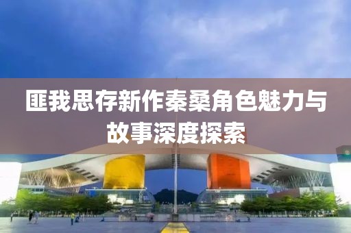 匪我思存新作秦桑角色魅力與故事深度探索