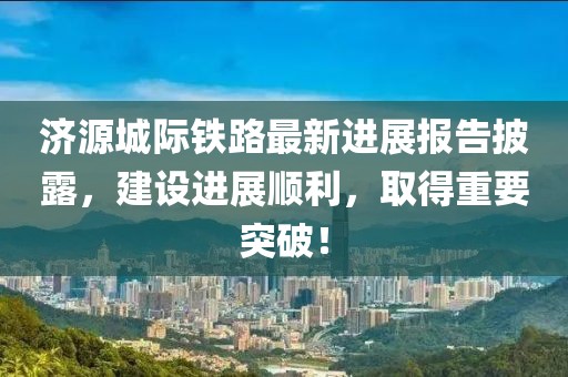濟(jì)源城際鐵路最新進(jìn)展報(bào)告披露，建設(shè)進(jìn)展順利，取得重要突破！