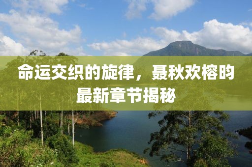 命運交織的旋律，聶秋歡榕昀最新章節(jié)揭秘