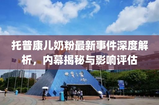 托普康兒奶粉最新事件深度解析，內(nèi)幕揭秘與影響評估