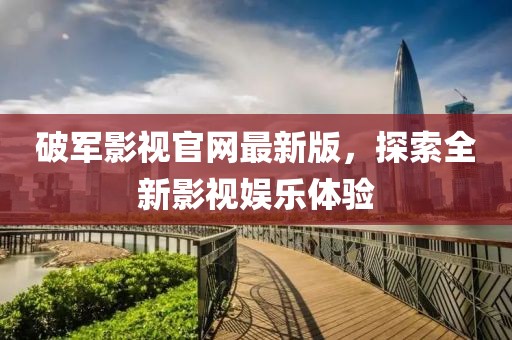 破軍影視官網(wǎng)最新版，探索全新影視娛樂體驗