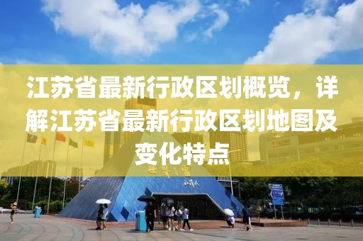 江蘇省最新行政區(qū)劃概覽，詳解江蘇省最新行政區(qū)劃地圖及變化特點