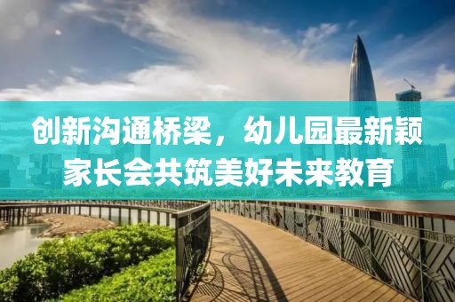 創(chuàng)新溝通橋梁，幼兒園最新穎家長會共筑美好未來教育