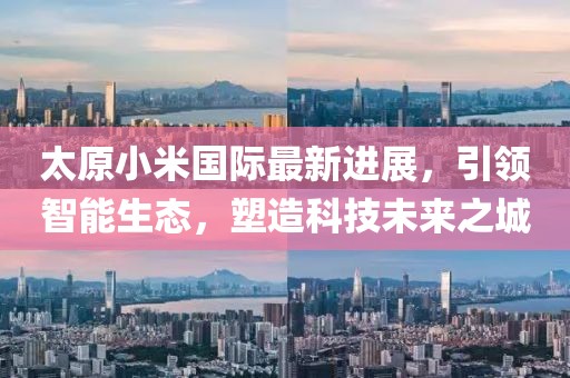 太原小米國(guó)際最新進(jìn)展，引領(lǐng)智能生態(tài)，塑造科技未來(lái)之城