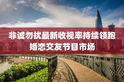 非誠勿擾最新收視率持續(xù)領跑婚戀交友節(jié)目市場