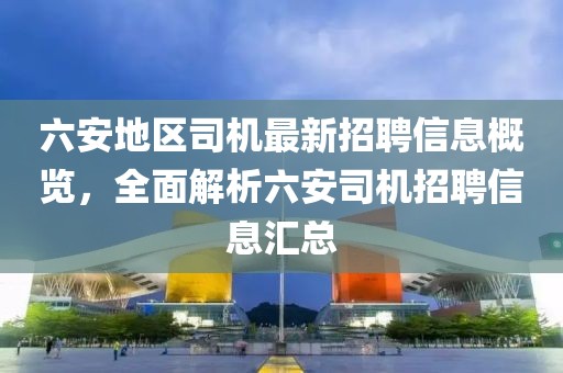 六安地區(qū)司機(jī)最新招聘信息概覽，全面解析六安司機(jī)招聘信息匯總