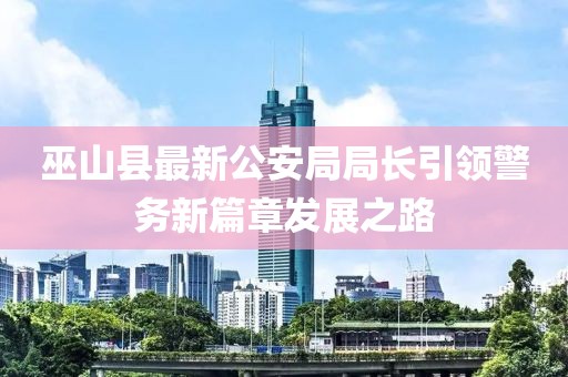 巫山縣最新公安局局長引領(lǐng)警務(wù)新篇章發(fā)展之路