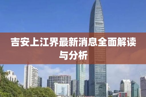 吉安上江界最新消息全面解讀與分析