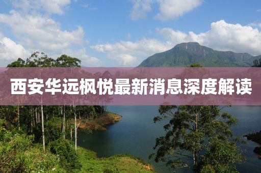 西安華遠(yuǎn)楓悅最新消息深度解讀