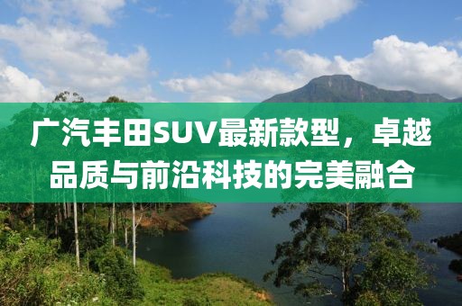 廣汽豐田SUV最新款型，卓越品質(zhì)與前沿科技的完美融合