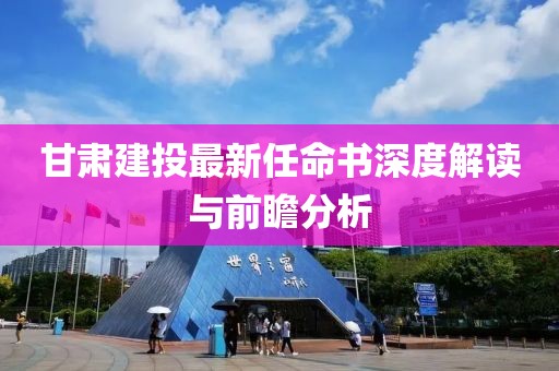 甘肅建投最新任命書深度解讀與前瞻分析