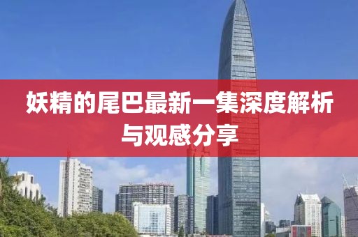 妖精的尾巴最新一集深度解析與觀感分享