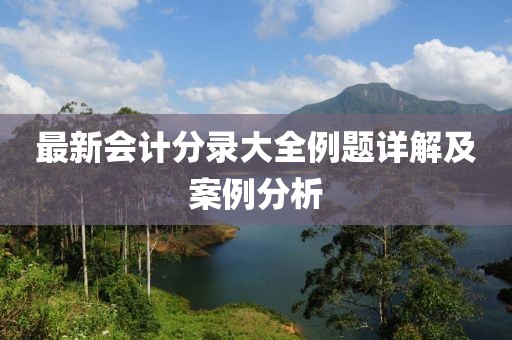 最新會(huì)計(jì)分錄大全例題詳解及案例分析