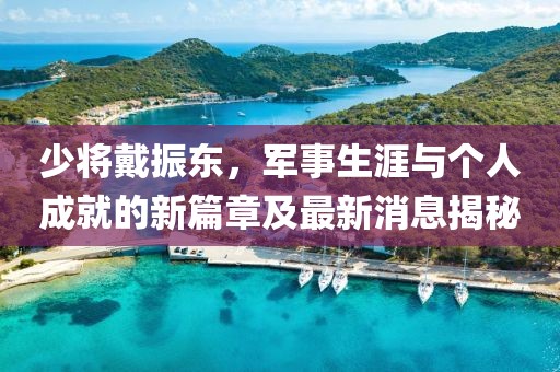 少將戴振東，軍事生涯與個(gè)人成就的新篇章及最新消息揭秘