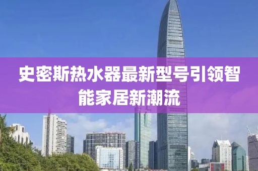 史密斯熱水器最新型號引領智能家居新潮流