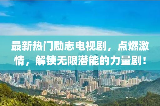 最新熱門勵志電視劇，點燃激情，解鎖無限潛能的力量?。? class=